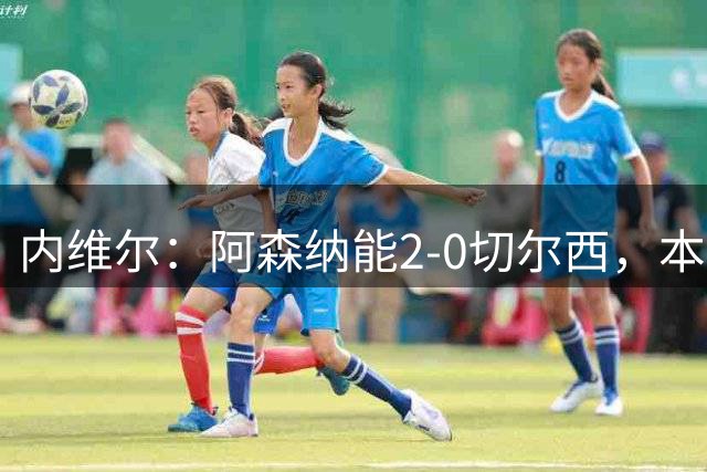 内维尔：阿森纳能2-0切尔西，本赛季可争英超和欧冠