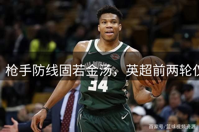 枪手防线固若金汤，英超前两轮仅被射正一次