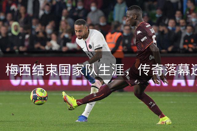 梅西结束国家队生涯，传奇落幕还是短暂告别？