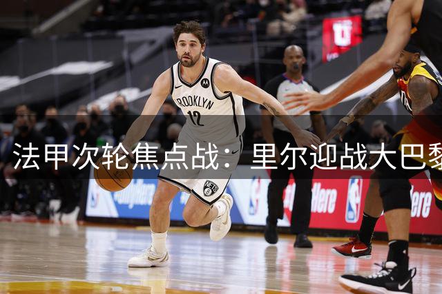 法甲次轮焦点战：里尔迎战大巴黎 吉鲁对决托雷斯