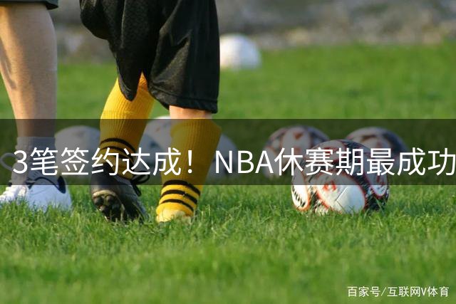 3笔签约达成！NBA休赛期最成功球队诞生，老詹不夺冠便是失败